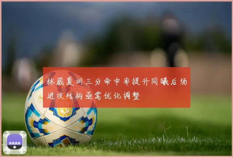 林葳夏训三分命中率提升同曦后场进攻结构亟需优化调整