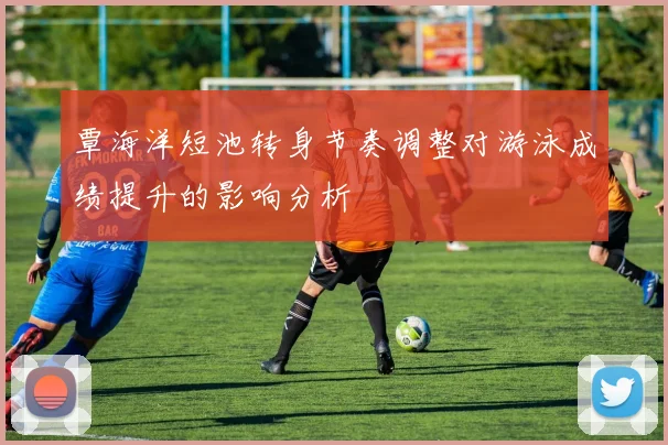 覃海洋短池转身节奏调整对游泳成绩提升的影响分析