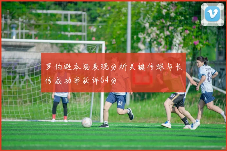 罗伯逊本场表现分析关键传球与长传成功率获评64分