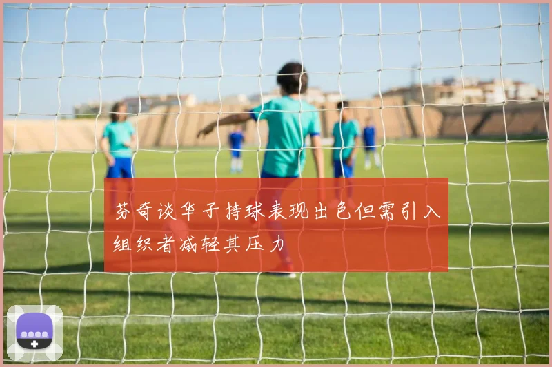芬奇谈华子持球表现出色但需引入组织者减轻其压力