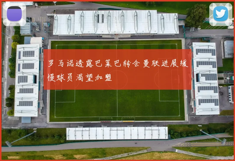 罗马诺透露巴莱巴转会曼联进展缓慢球员渴望加盟