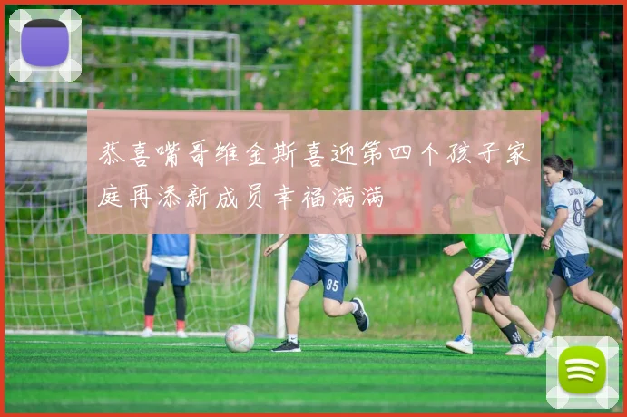 恭喜嘴哥维金斯喜迎第四个孩子家庭再添新成员幸福满满