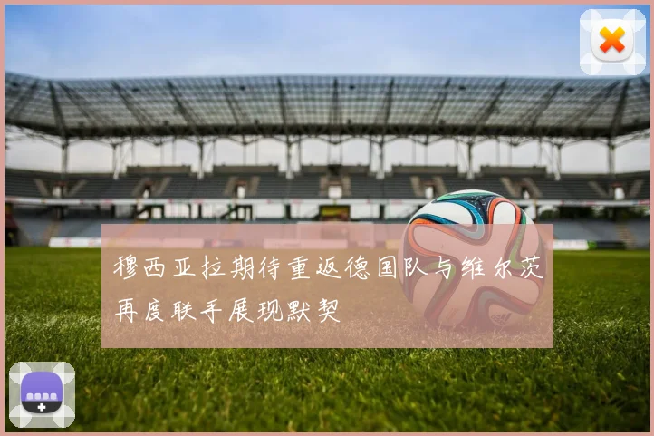 穆西亚拉期待重返德国队与维尔茨再度联手展现默契