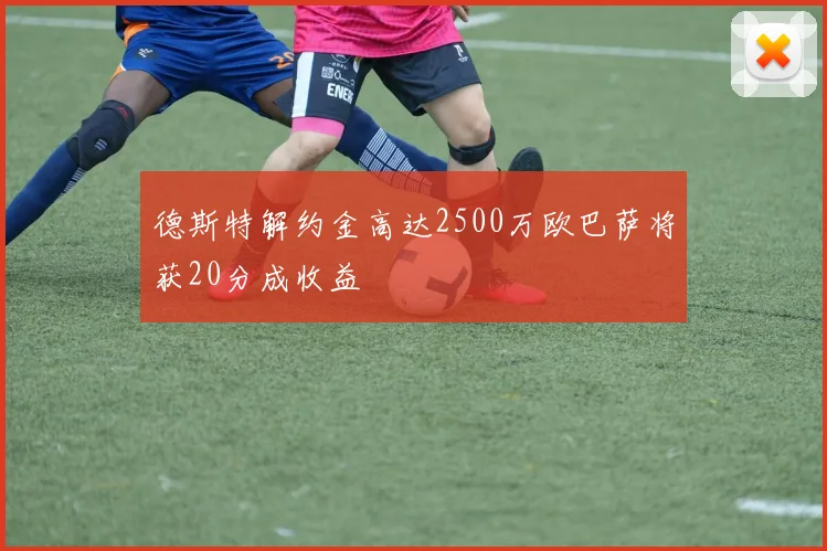 德斯特解约金高达2500万欧巴萨将获20分成收益