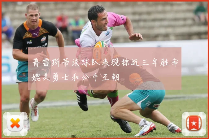 普雷斯蒂谈球队表现称近三年胜率媲美勇士和公牛王朝