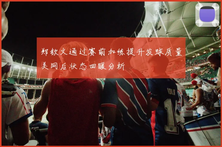 郑钦文通过赛前加练提升发球质量美网后状态回暖分析