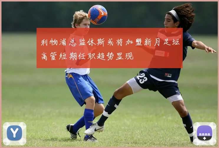 利物浦总监休斯或将加盟新月足坛高管短期任职趋势显现