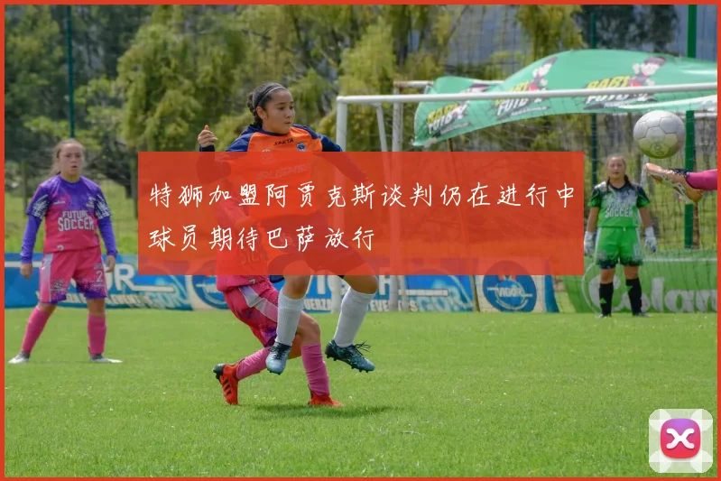 特狮加盟阿贾克斯谈判仍在进行中球员期待巴萨放行