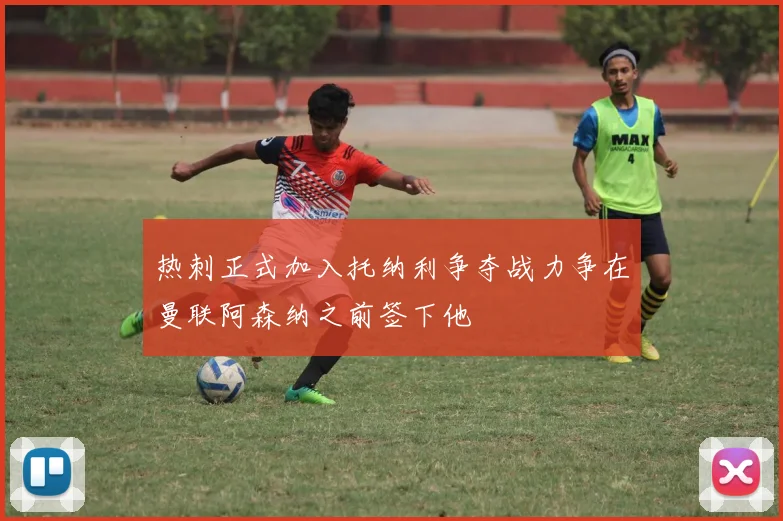 热刺正式加入托纳利争夺战力争在曼联阿森纳之前签下他
