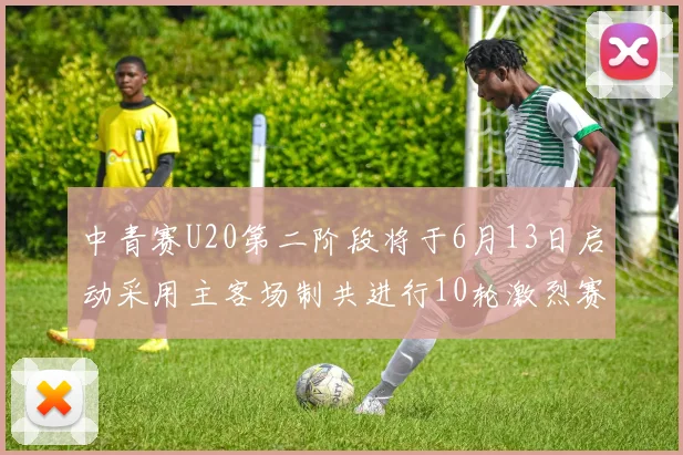 中青赛U20第二阶段将于6月13日启动采用主客场制共进行10轮激烈赛事