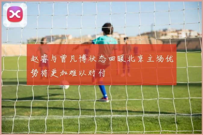 赵睿与曾凡博状态回暖北京主场优势将更加难以对付