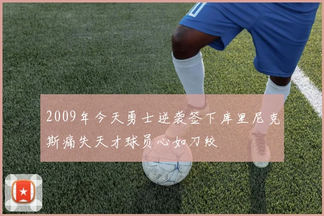 2009年今天勇士逆袭签下库里尼克斯痛失天才球员心如刀绞