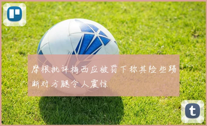 摩根批评梅西应被罚下称其险些踢断对方腿令人震惊