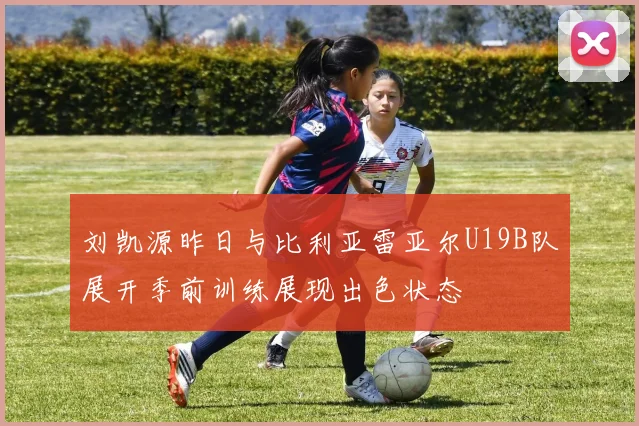 刘凯源昨日与比利亚雷亚尔U19B队展开季前训练展现出色状态