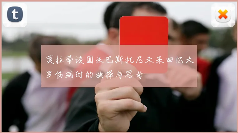 莫拉蒂谈国米巴斯托尼未来回忆大罗伤病时的抉择与思考