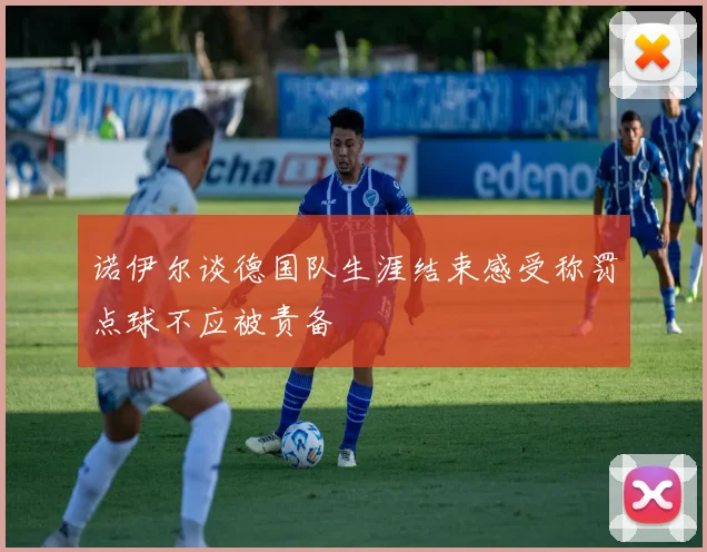 诺伊尔谈德国队生涯结束感受称罚点球不应被责备