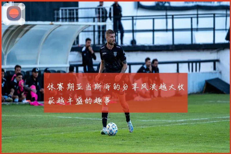 休赛期亚当斯海钓分享风浪越大收获越丰盛的趣事