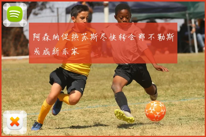 阿森纳促热苏斯尽快转会那不勒斯或成新东家