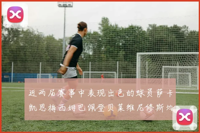 近两届赛事中表现出色的球员萨卡凯恩梅西姆巴佩登贝莱维尼修斯均有三球三助攻