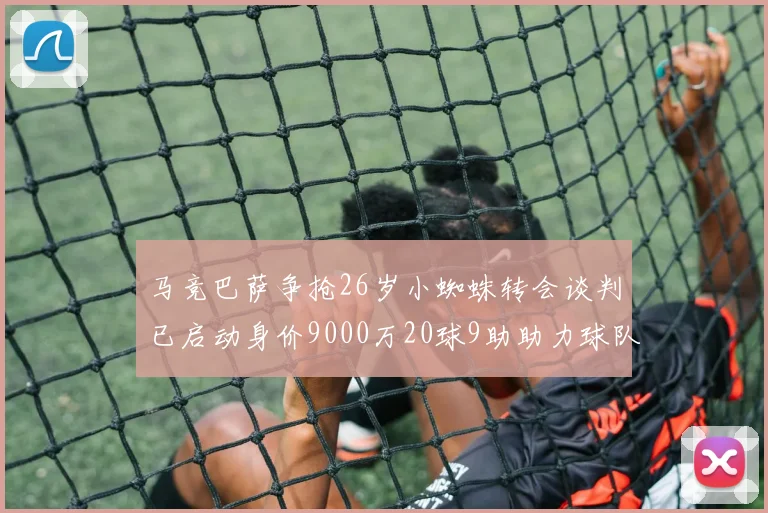 马竞巴萨争抢26岁小蜘蛛转会谈判已启动身价9000万20球9助助力球队