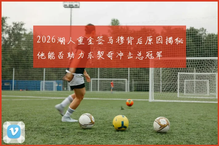 2026湖人重金签马穆背后原因揭秘他能否助力东契奇冲击总冠军