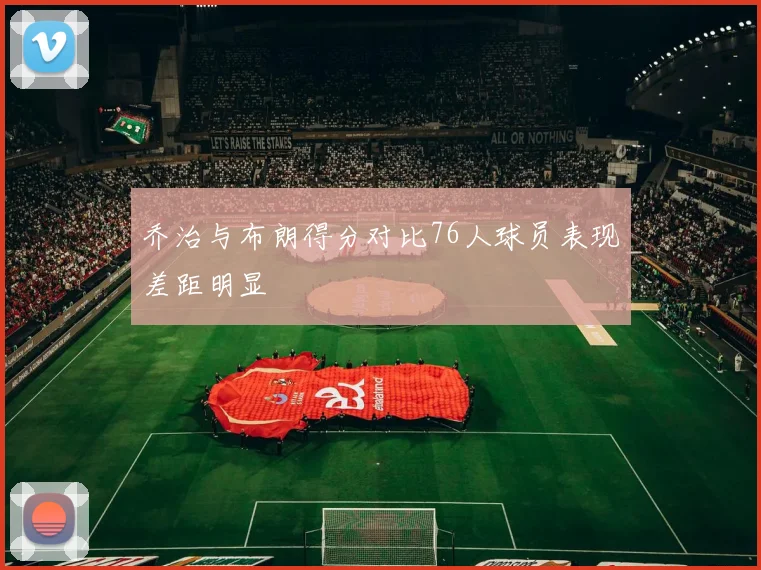 乔治与布朗得分对比76人球员表现差距明显