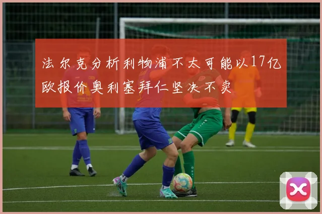 法尔克分析利物浦不太可能以17亿欧报价奥利塞拜仁坚决不卖