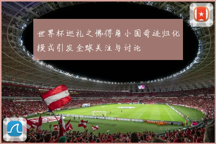世界杯巡礼之佛得角小国奇迹归化模式引发全球关注与讨论