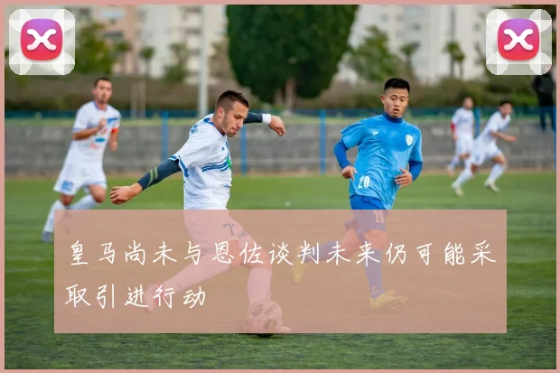 皇马尚未与恩佐谈判未来仍可能采取引进行动