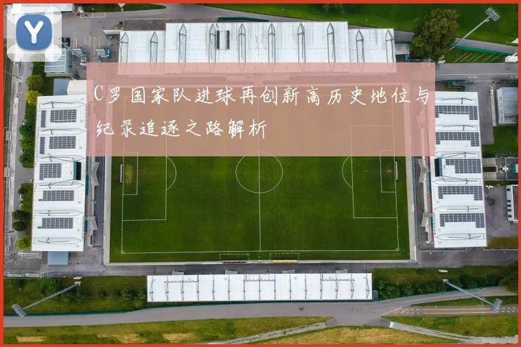 C罗国家队进球再创新高历史地位与纪录追逐之路解析