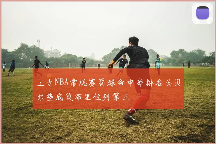 上季NBA常规赛罚球命中率排名戈贝尔垫底莫布里位列第三